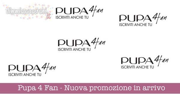 Pupa 4 Fan - Nuova promozione in arrivo